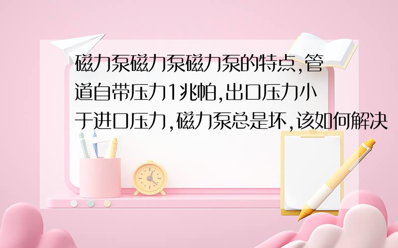 磁力泵磁力泵磁力泵的特点,管道自带压力1兆帕,出口压力小于进口压力,磁力泵总是坏,该如何解决