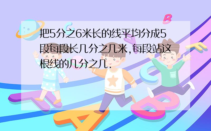 把5分之6米长的线平均分成5段每段长几分之几米,每段站这根线的几分之几.