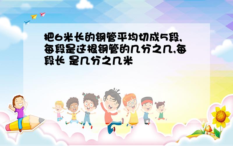 把6米长的钢管平均切成5段,每段是这根钢管的几分之几,每段长 是几分之几米