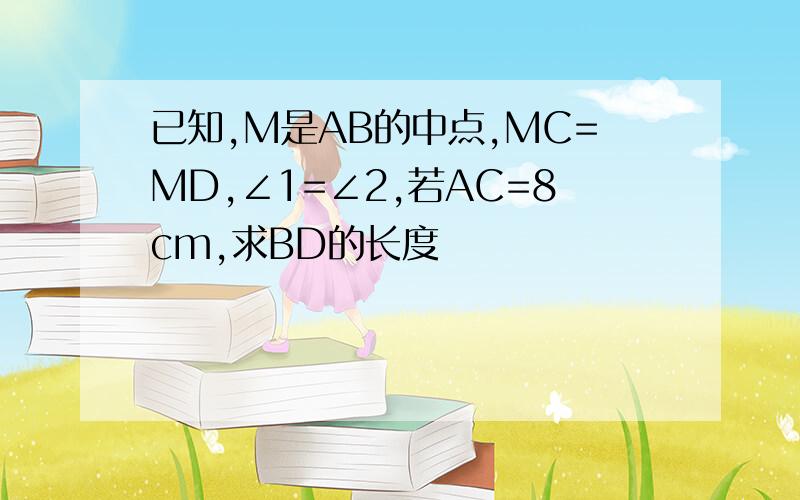 已知,M是AB的中点,MC=MD,∠1=∠2,若AC=8cm,求BD的长度