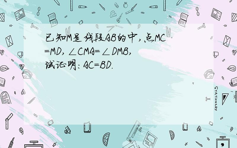 已知M是线段AB的中,点MC=MD,∠CMA=∠DMB,试证明：AC=BD.