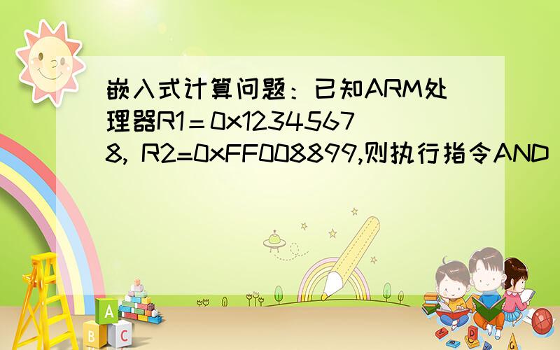 嵌入式计算问题：已知ARM处理器R1＝0x12345678, R2=0xFF008899,则执行指令AND R0,R1,R2已知ARM处理器R1＝0x12345678, R2=0xFF008899,则执行指令AND R0,R1,R2后,寄存器R0＝  ___【13】___,R1＝  ___【14】_____.