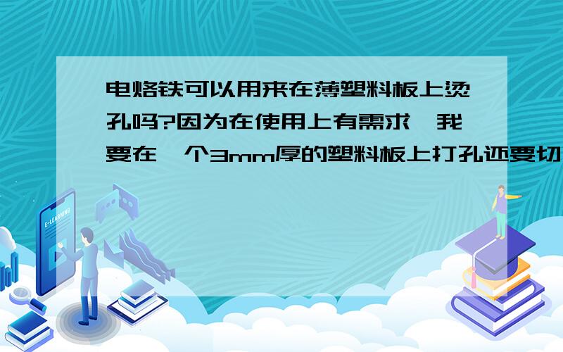 电烙铁可以用来在薄塑料板上烫孔吗?因为在使用上有需求,我要在一个3mm厚的塑料板上打孔还要切割一些有规则的图形,之前看见有人用电烙铁来烫孔,如果不能用电烙铁,应该用什么比较合适?