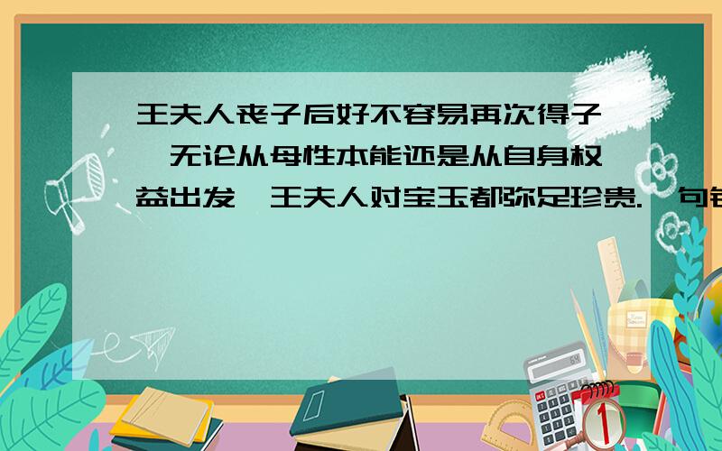 王夫人丧子后好不容易再次得子,无论从母性本能还是从自身权益出发,王夫人对宝玉都弥足珍贵.一句错在哪里?这句病句怎么改?