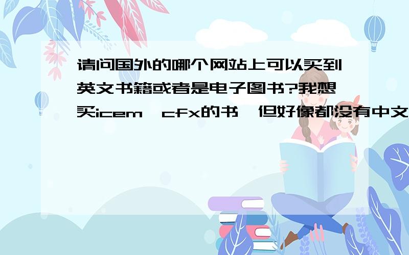 请问国外的哪个网站上可以买到英文书籍或者是电子图书?我想买icem—cfx的书,但好像都没有中文版的.哪位前辈赶紧翻译几本吧!如果不知道哪个网站有的卖,