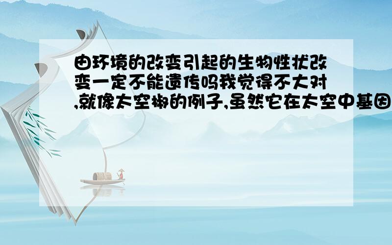 由环境的改变引起的生物性状改变一定不能遗传吗我觉得不大对,就像太空椒的例子,虽然它在太空中基因发生改变,但它始终是因为环境的改变而引发的改变,这种情况又是可以遗传的啊