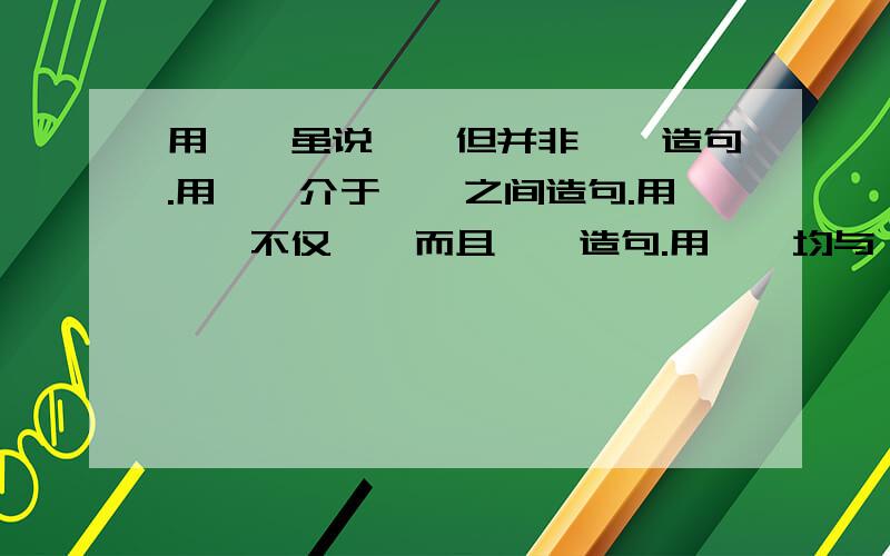 用……虽说……但并非……造句.用……介于……之间造句.用……不仅……而且……造句.用……均与…...