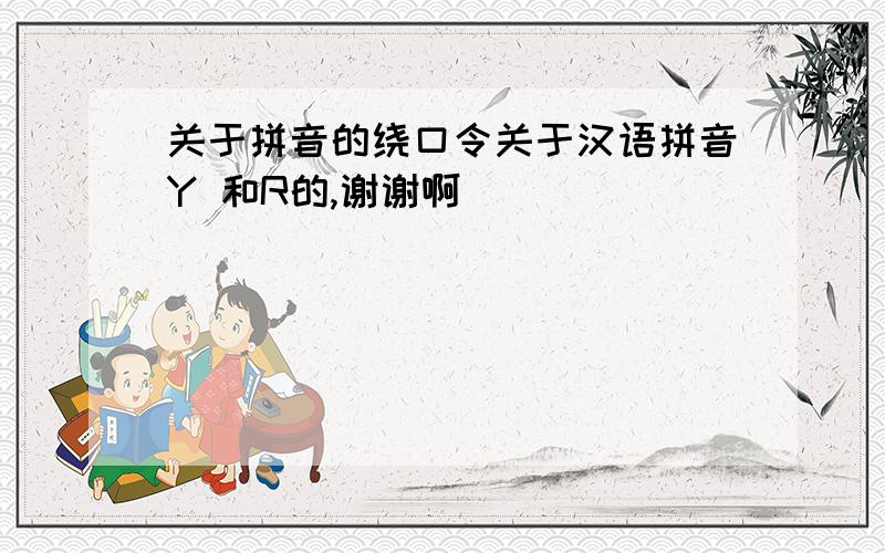 关于拼音的绕口令关于汉语拼音Y 和R的,谢谢啊