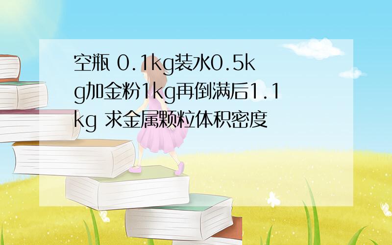 空瓶 0.1kg装水0.5kg加金粉1kg再倒满后1.1kg 求金属颗粒体积密度