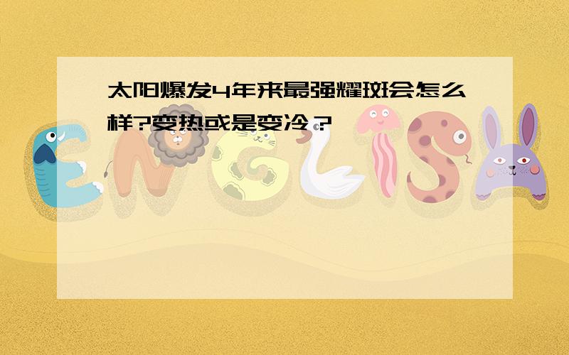 太阳爆发4年来最强耀斑会怎么样?变热或是变冷？