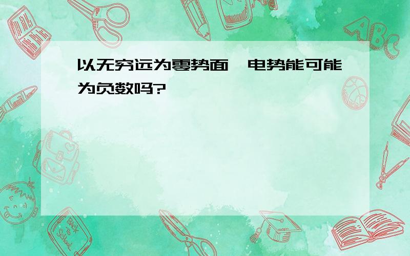 以无穷远为零势面,电势能可能为负数吗?