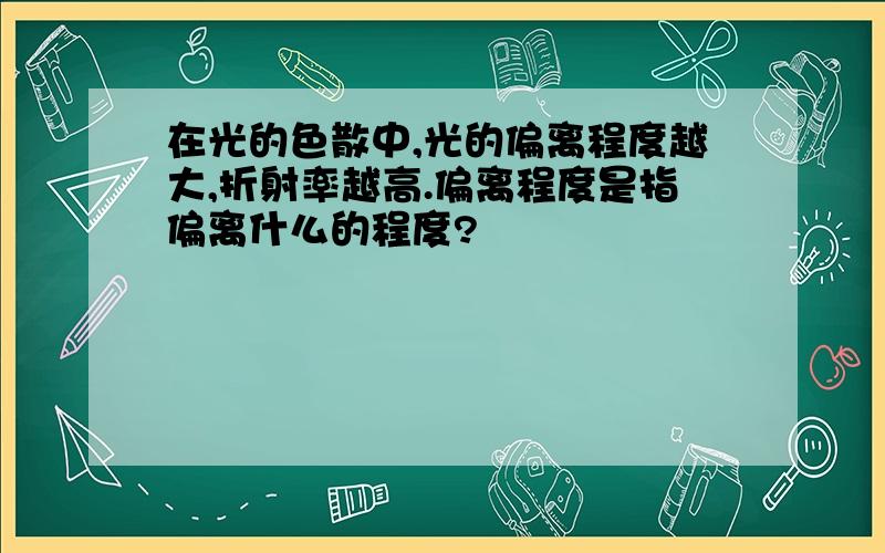 在光的色散中,光的偏离程度越大,折射率越高.偏离程度是指偏离什么的程度?