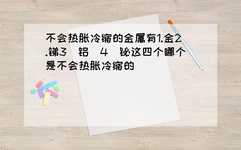 不会热胀冷缩的金属有1.金2.锑3．铝．4．铋这四个哪个是不会热胀冷缩的