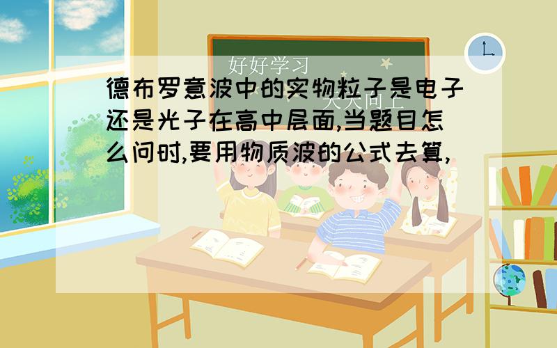 德布罗意波中的实物粒子是电子还是光子在高中层面,当题目怎么问时,要用物质波的公式去算,