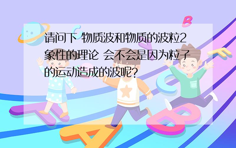 请问下 物质波和物质的波粒2象性的理论 会不会是因为粒子的运动造成的波呢?