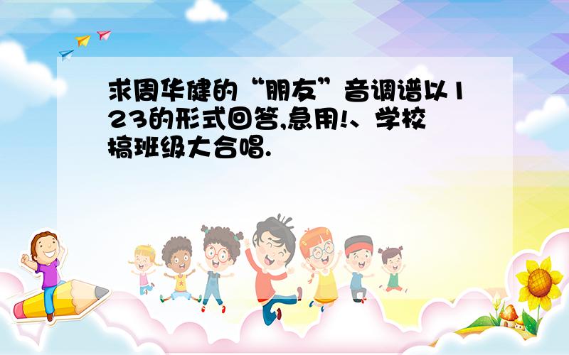 求周华健的“朋友”音调谱以123的形式回答,急用!、学校搞班级大合唱.