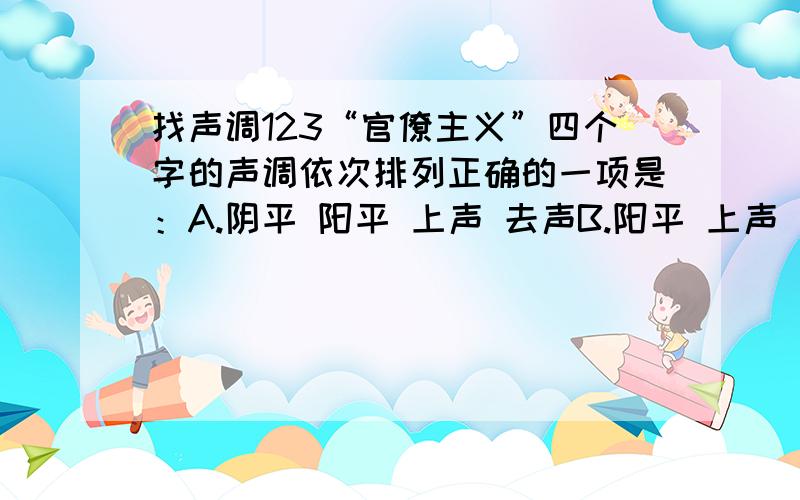 找声调123“官僚主义”四个字的声调依次排列正确的一项是：A.阴平 阳平 上声 去声B.阳平 上声 上声 上声C.阳平 阳平 上声 去声D.阴平 去声 上声 去声