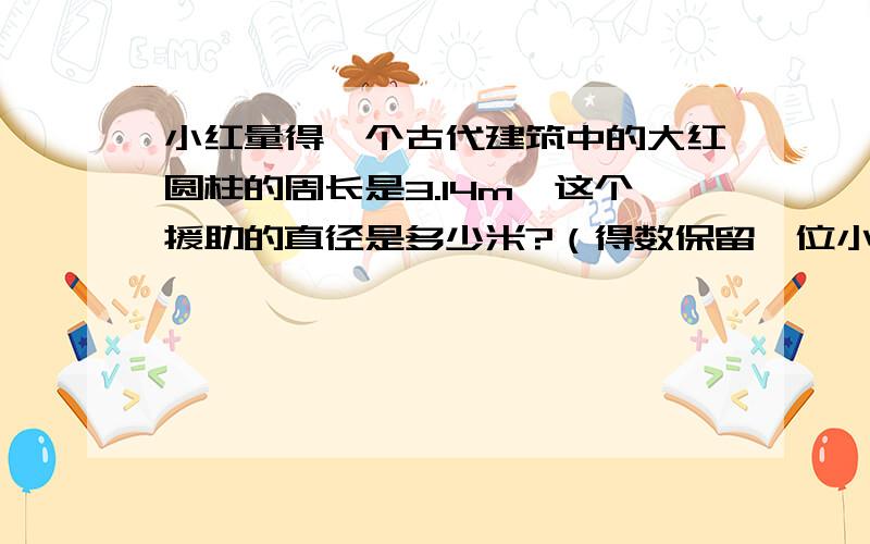 小红量得一个古代建筑中的大红圆柱的周长是3.14m,这个援助的直径是多少米?（得数保留一位小数）