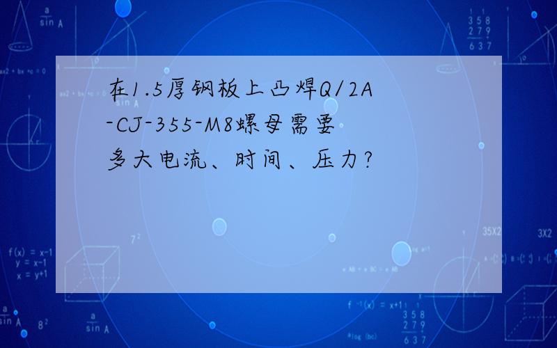 在1.5厚钢板上凸焊Q/2A-CJ-355-M8螺母需要多大电流、时间、压力?