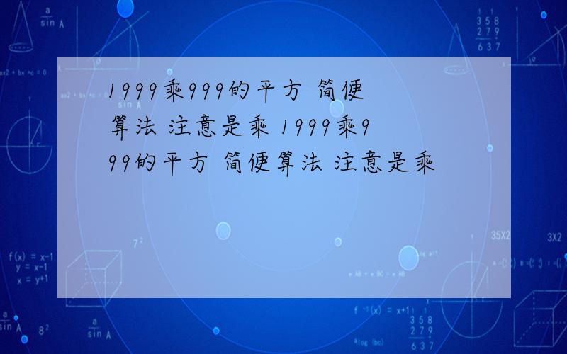 1999乘999的平方 简便算法 注意是乘 1999乘999的平方 简便算法 注意是乘