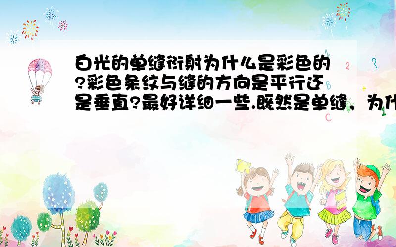 白光的单缝衍射为什么是彩色的?彩色条纹与缝的方向是平行还是垂直?最好详细一些.既然是单缝，为什么会出现衍射现象？