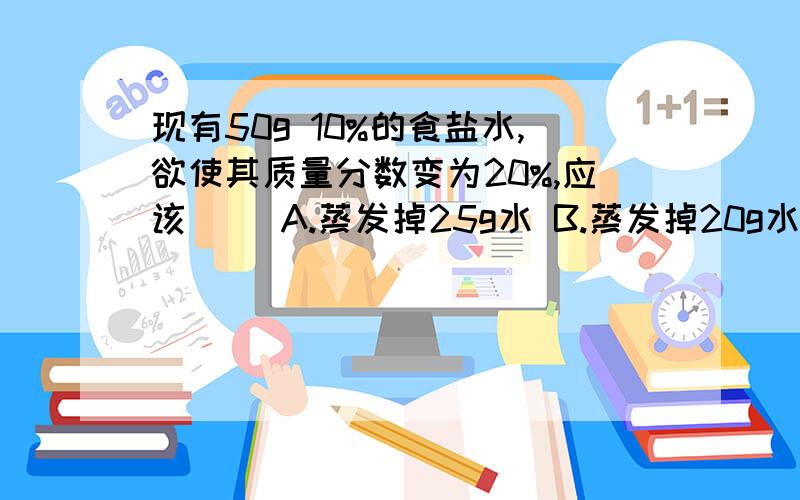 现有50g 10%的食盐水,欲使其质量分数变为20%,应该( )A.蒸发掉25g水 B.蒸发掉20g水 C.加入5gNaCl D.加入12.5gNaCl