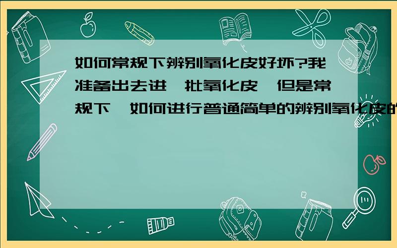 如何常规下辨别氧化皮好坏?我准备出去进一批氧化皮,但是常规下,如何进行普通简单的辨别氧化皮的好坏?