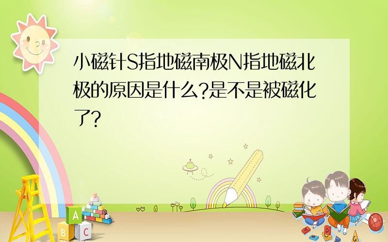 小磁针S指地磁南极N指地磁北极的原因是什么?是不是被磁化了?