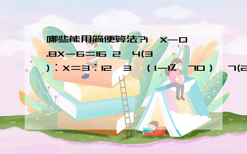 哪些能用简便算法?1、X－0.8X－6＝16 2、4(3)：X＝3：12　3、（1－1%×70）÷7(2) 4、 3.64×[1÷（210(1)－2.09）] 5、九分之五+ 九分之七-1.625 -2.375+3