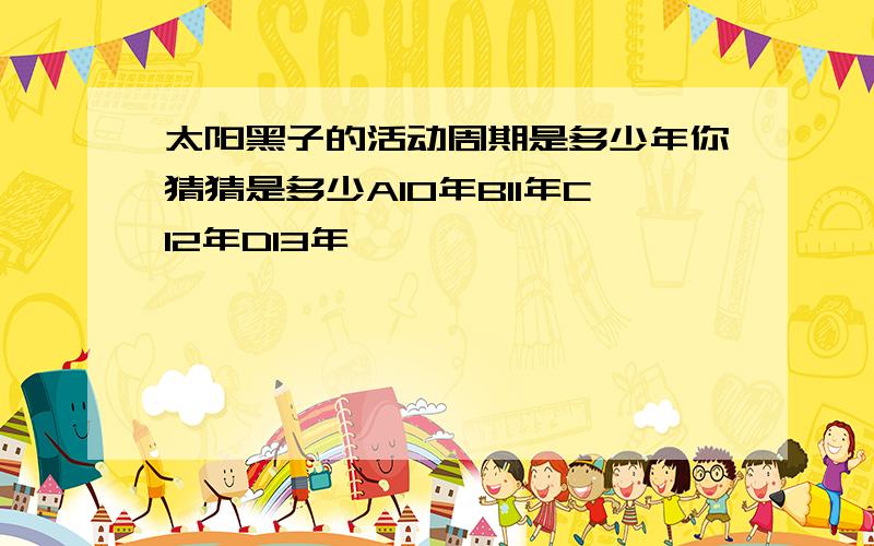 太阳黑子的活动周期是多少年你猜猜是多少A10年B11年C12年D13年