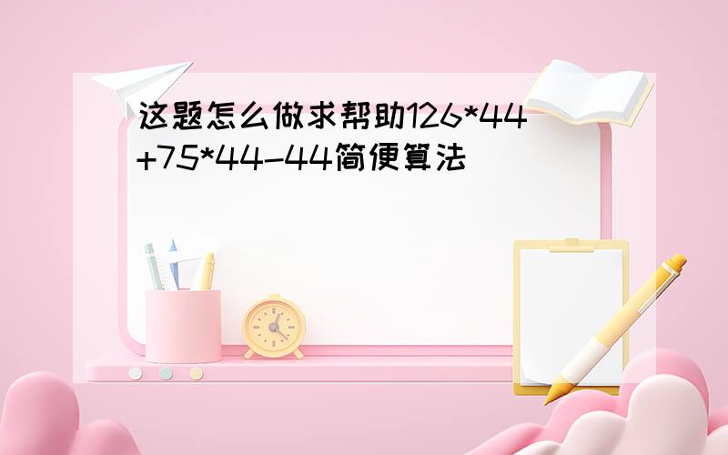 这题怎么做求帮助126*44+75*44-44简便算法