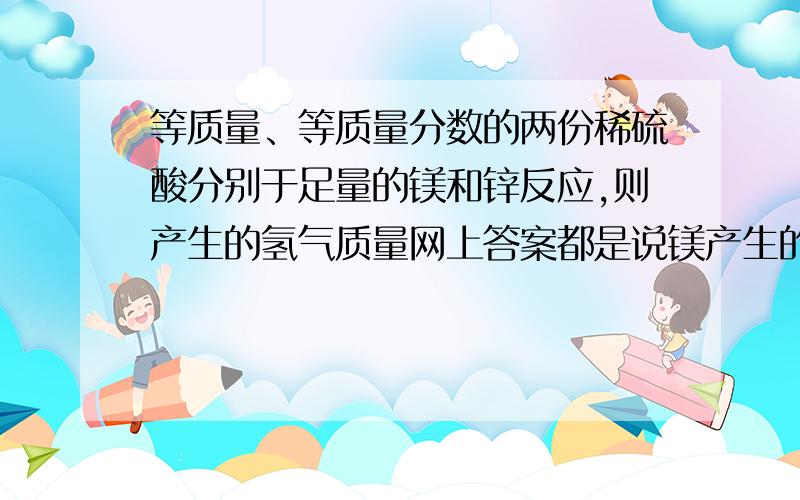 等质量、等质量分数的两份稀硫酸分别于足量的镁和锌反应,则产生的氢气质量网上答案都是说镁产生的氢气多,但是这道题明明是镁锌过量啊,应该根据酸完全反应来做题,结果应该是氢气一样