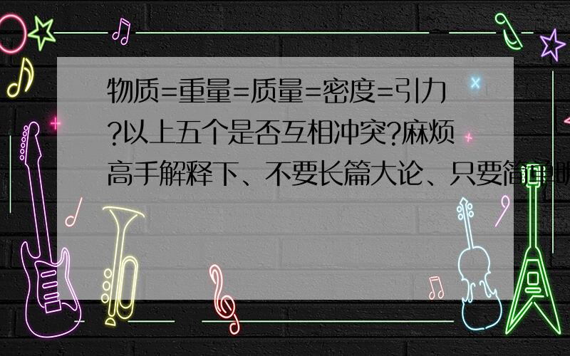 物质=重量=质量=密度=引力?以上五个是否互相冲突?麻烦高手解释下、不要长篇大论、只要简单明了的、