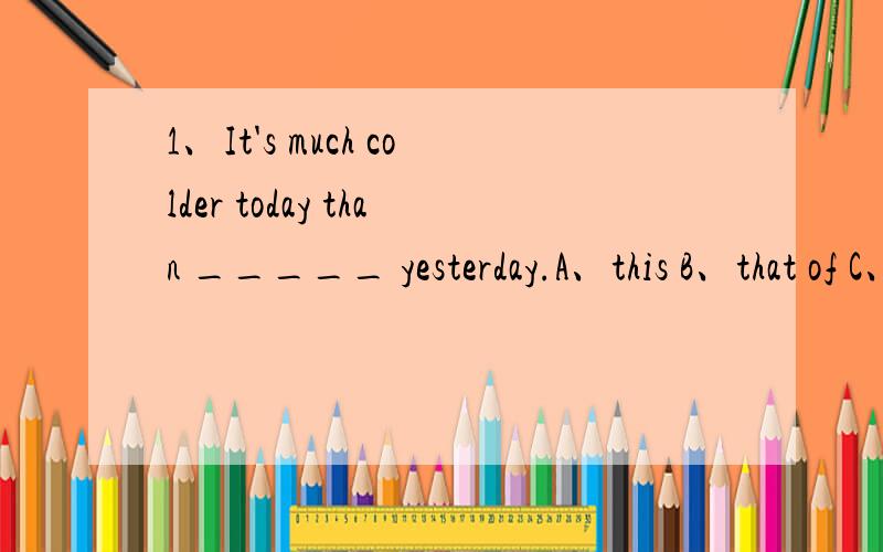 1、It's much colder today than _____ yesterday.A、this B、that of C、that D、is was 2、Would you please _____ A、not speak to me B、not to speak to me C、to not speak tome D、speak not to me 是不是选B?3、-- Would you mind if I took thi