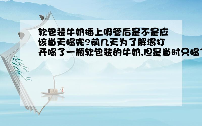 软包装牛奶插上吸管后是不是应该当天喝完?前几天为了解渴打开喝了一瓶软包装的牛奶,但是当时只喝了一半就放在桌子上,后来也忘了喝了；这刚第二天再喝味道就变馊了,这时间也不长就一