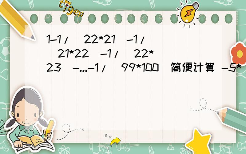 1-1/（22*21）-1/（21*22）-1/（22*23）-...-1/（99*100）简便计算 -5*（+7又1/3）+7*（-7又1/3）+12*（-7-5*（+7又1/3）+7*（-7又1/3）+12*（-7又1/3）简便计算