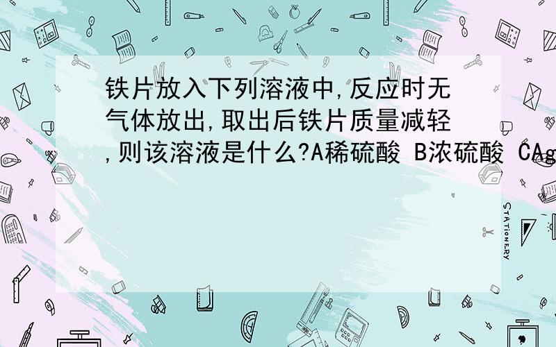 铁片放入下列溶液中,反应时无气体放出,取出后铁片质量减轻,则该溶液是什么?A稀硫酸 B浓硫酸 CAgNo3 DFe2(SO4)怎么选,为什么.要解析.