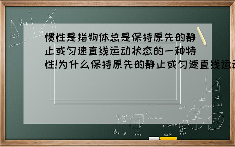 惯性是指物体总是保持原先的静止或匀速直线运动状态的一种特性!为什么保持原先的静止或匀速直线运动状态 保持原先别的运动状态不行吗