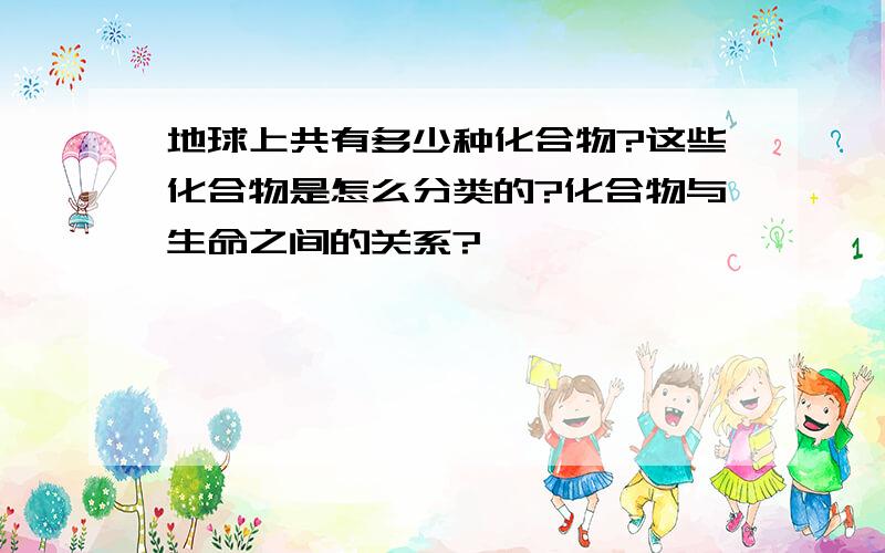 地球上共有多少种化合物?这些化合物是怎么分类的?化合物与生命之间的关系?