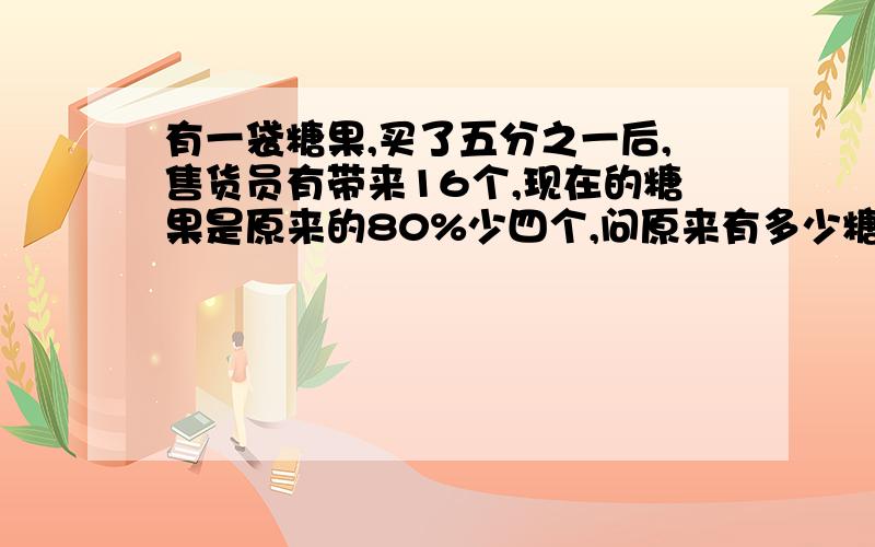 有一袋糖果,买了五分之一后,售货员有带来16个,现在的糖果是原来的80%少四个,问原来有多少糖果?快速!就现在5分钟内