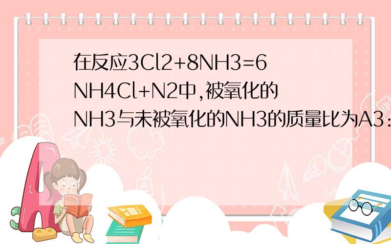 在反应3Cl2+8NH3=6NH4Cl+N2中,被氧化的NH3与未被氧化的NH3的质量比为A3:8B1:4C3:4D1:3