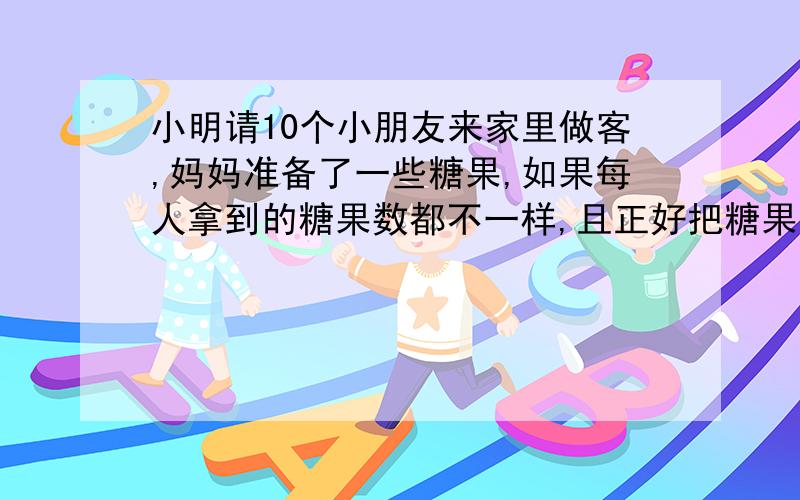 小明请10个小朋友来家里做客,妈妈准备了一些糖果,如果每人拿到的糖果数都不一样,且正好把糖果分完.请问妈妈准备了多少糖果?