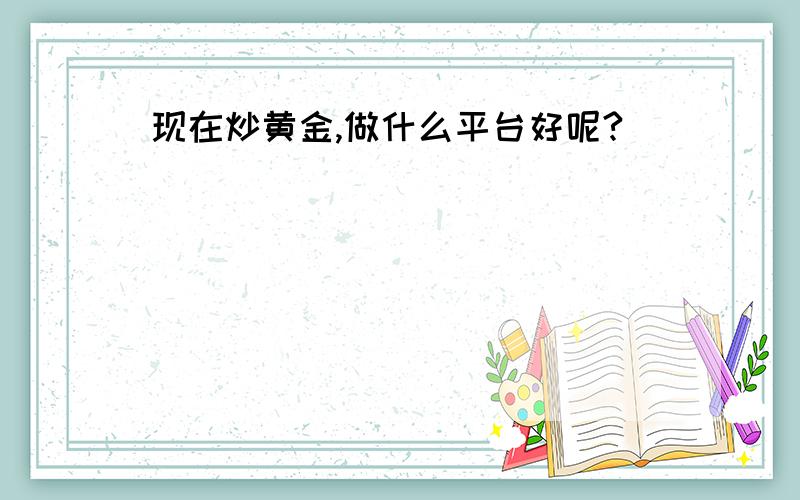 现在炒黄金,做什么平台好呢?