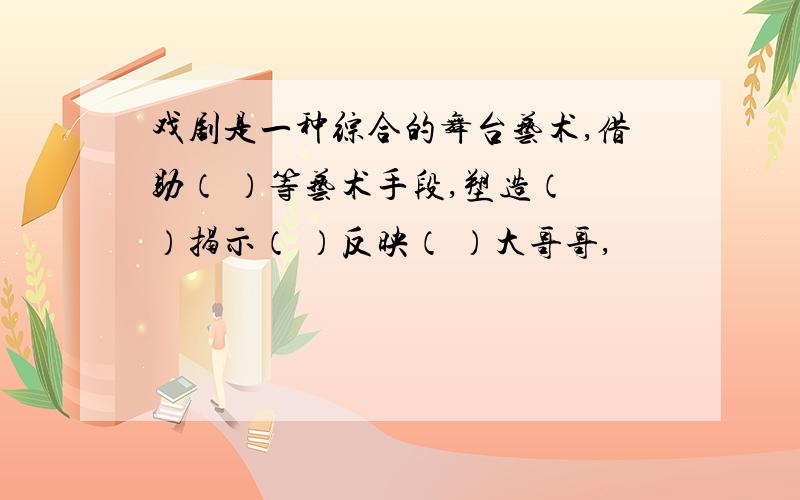 戏剧是一种综合的舞台艺术,借助（ ）等艺术手段,塑造（ ）揭示（ ）反映（ ）大哥哥,