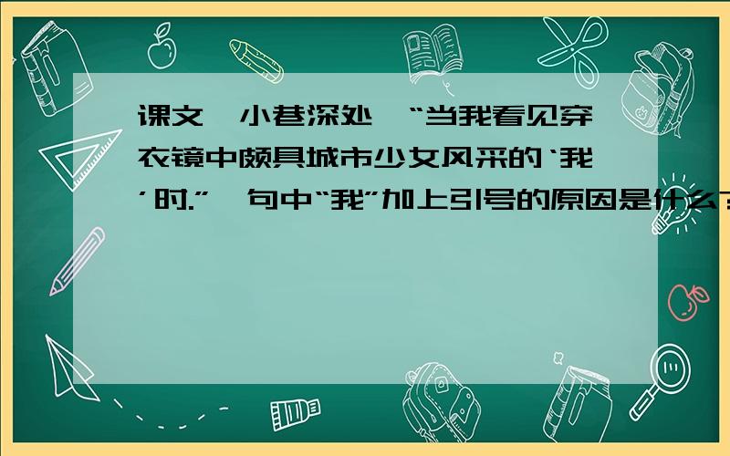 课文《小巷深处》“当我看见穿衣镜中颇具城市少女风采的‘我’时.”一句中“我”加上引号的原因是什么?