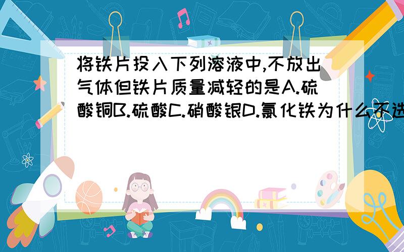 将铁片投入下列溶液中,不放出气体但铁片质量减轻的是A.硫酸铜B.硫酸C.硝酸银D.氯化铁为什么不选A、C