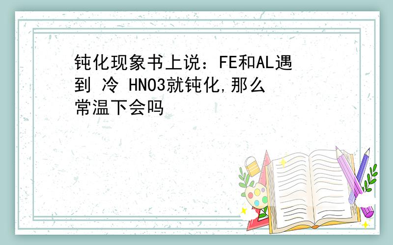 钝化现象书上说：FE和AL遇到 冷 HNO3就钝化,那么常温下会吗