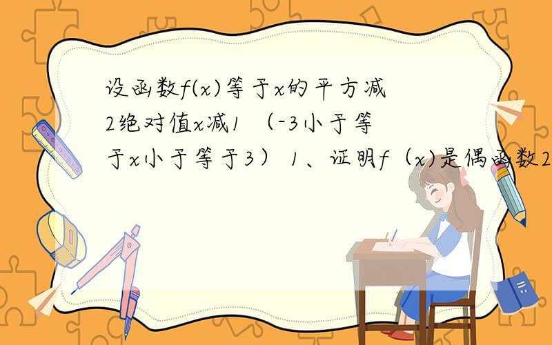 设函数f(x)等于x的平方减2绝对值x减1 （-3小于等于x小于等于3） 1、证明f（x)是偶函数2、指出函数f（x)的单调区间画图像 3、求函数的值域 画图像