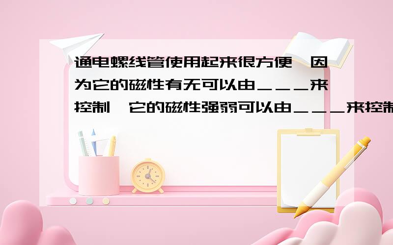 通电螺线管使用起来很方便,因为它的磁性有无可以由＿＿＿来控制,它的磁性强弱可以由＿＿＿来控制,它...通电螺线管使用起来很方便,因为它的磁性有无可以由＿＿＿来控制,它的磁性强弱