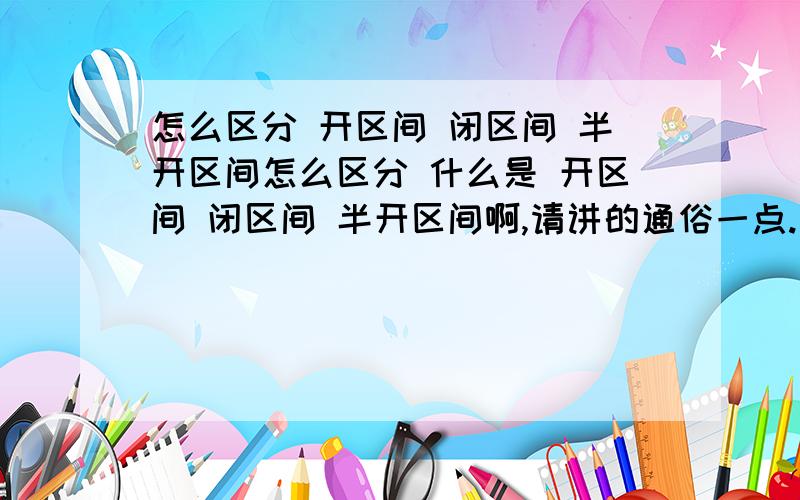 怎么区分 开区间 闭区间 半开区间怎么区分 什么是 开区间 闭区间 半开区间啊,请讲的通俗一点.请告诉我他们都有什么表示吗？